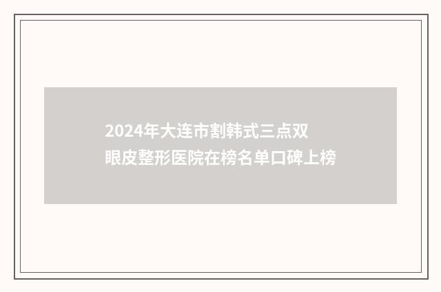 2024年大连市割韩式三点双眼皮整形医院在榜名单口碑上榜