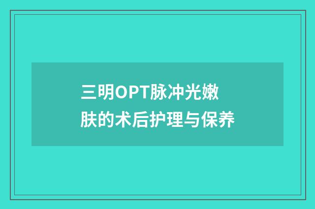 三明OPT脉冲光嫩肤的术后护理与保养