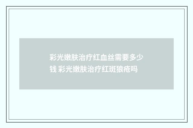 彩光嫩肤治疗红血丝需要多少钱 彩光嫩肤治疗红斑狼疮吗