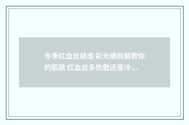 冬季红血丝肆虐 彩光嫩肤解救你的肌肤 红血丝多热敷还是冷敷?