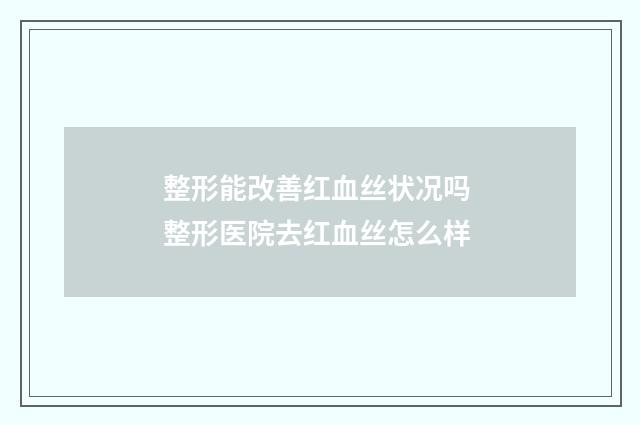 整形能改善红血丝状况吗 整形医院去红血丝怎么样