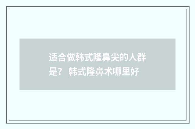 适合做韩式隆鼻尖的人群是？ 韩式隆鼻术哪里好