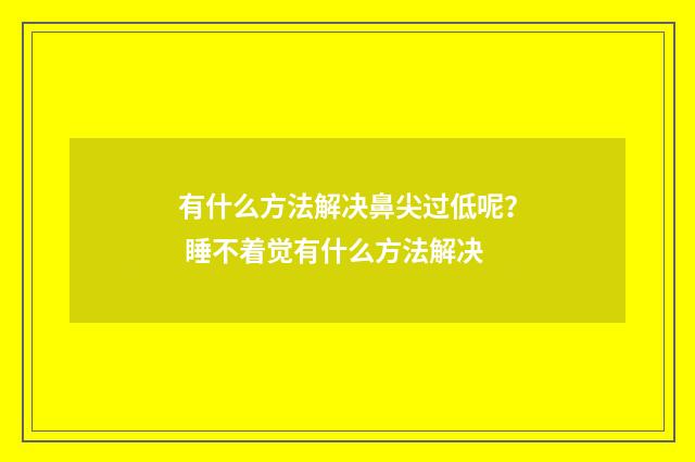 有什么方法解决鼻尖过低呢？ 睡不着觉有什么方法解决