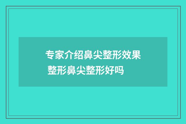 专家介绍鼻尖整形效果 整形鼻尖整形好吗