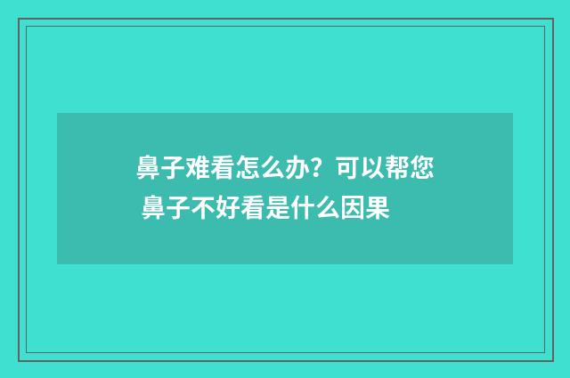 鼻子难看怎么办？可以帮您 鼻子不好看是什么因果