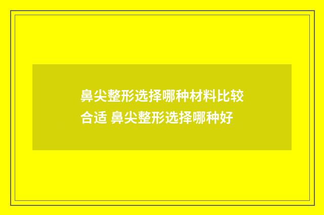鼻尖整形选择哪种材料比较合适 鼻尖整形选择哪种好