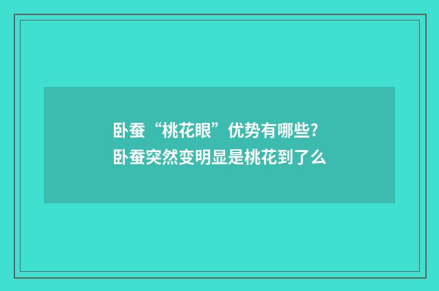 卧蚕“桃花眼”优势有哪些? 卧蚕突然变明显是桃花到了么