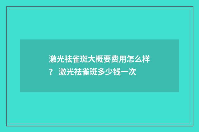 激光祛雀斑大概要费用怎么样？ 激光祛雀斑多少钱一次