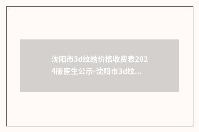 沈阳市3d纹绣价格收费表2024版医生公示-沈阳市3d纹绣手术最高多少钱