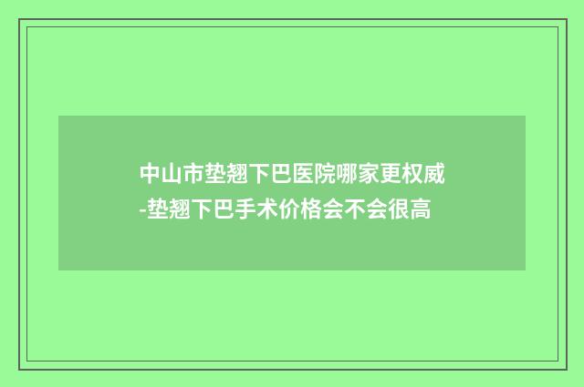 中山市垫翘下巴医院哪家更权威-垫翘下巴手术价格会不会很高