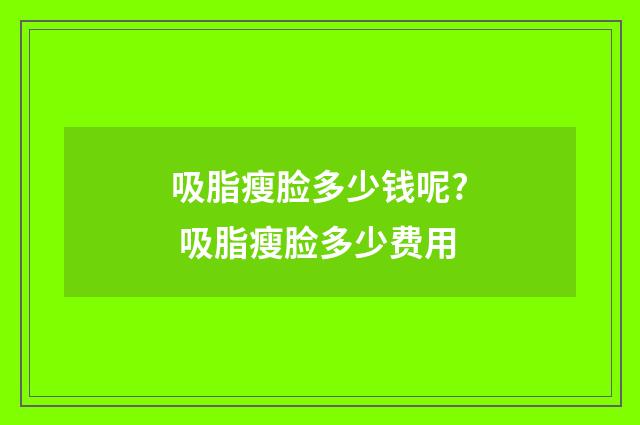 吸脂瘦脸多少钱呢? 吸脂瘦脸多少费用