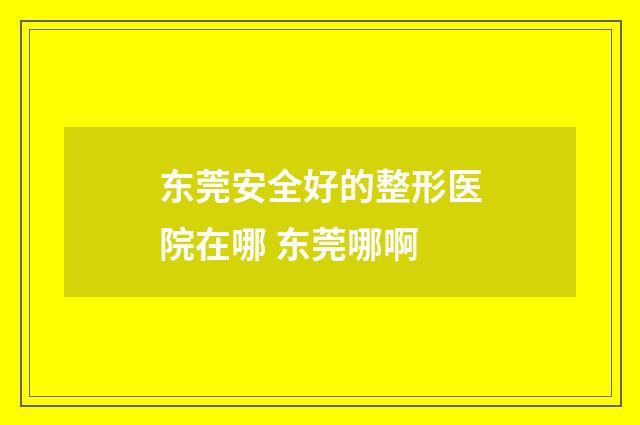 东莞安全好的整形医院在哪 东莞哪啊