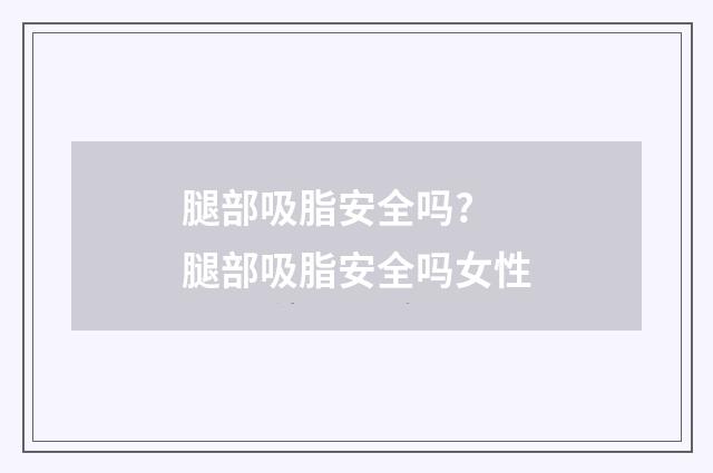 腿部吸脂安全吗? 腿部吸脂安全吗女性