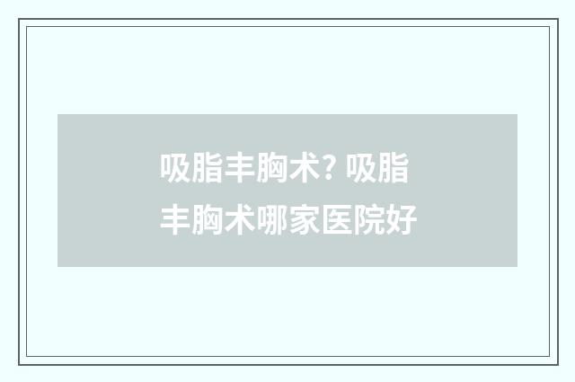 吸脂丰胸术? 吸脂丰胸术哪家医院好