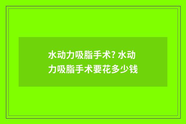 水动力吸脂手术? 水动力吸脂手术要花多少钱