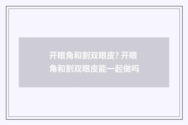 开眼角和割双眼皮? 开眼角和割双眼皮能一起做吗