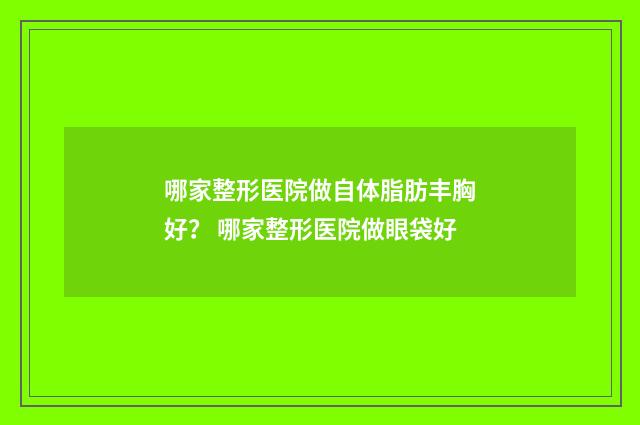 哪家整形医院做自体脂肪丰胸好？ 哪家整形医院做眼袋好