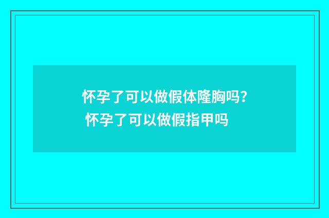 怀孕了可以做假体隆胸吗？ 怀孕了可以做假指甲吗