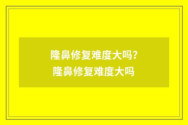 隆鼻修复难度大吗？ 隆鼻修复难度大吗