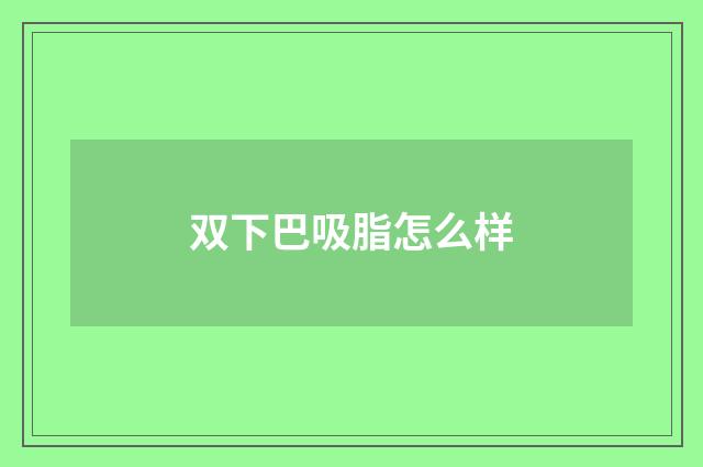 双下巴吸脂怎么样