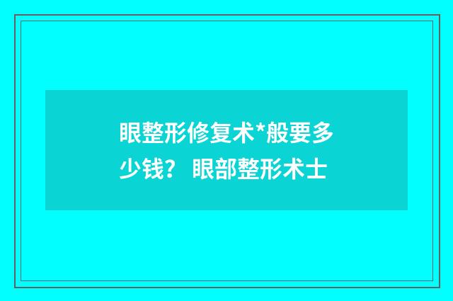 眼整形修复术*般要多少钱？ 眼部整形术士