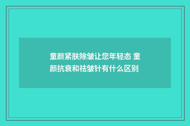 童颜紧肤除皱让您年轻态 童颜抗衰和祛皱针有什么区别