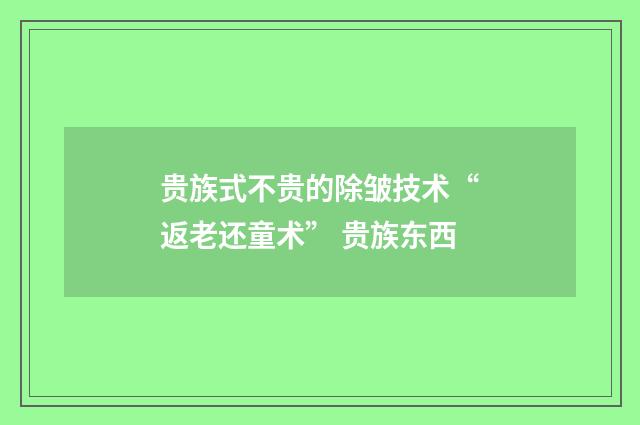 贵族式不贵的除皱技术“返老还童术” 贵族东西