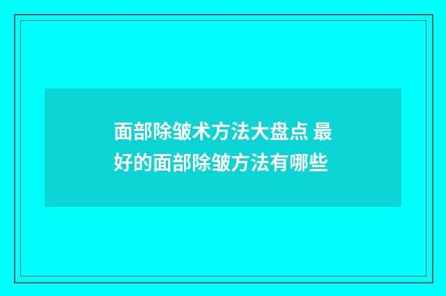 面部除皱术方法大盘点 最好的面部除皱方法有哪些