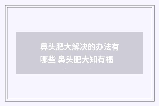 鼻头肥大解决的办法有哪些 鼻头肥大知有福