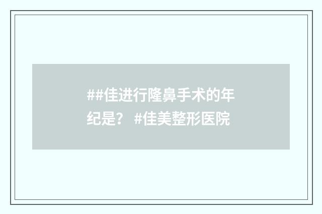 ##佳进行隆鼻手术的年纪是？ #佳美整形医院