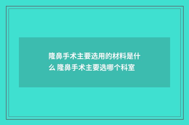 隆鼻手术主要选用的材料是什么 隆鼻手术主要选哪个科室