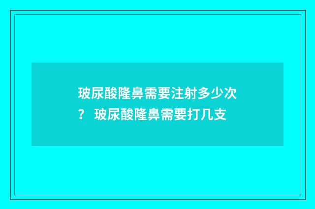玻尿酸隆鼻需要注射多少次？ 玻尿酸隆鼻需要打几支