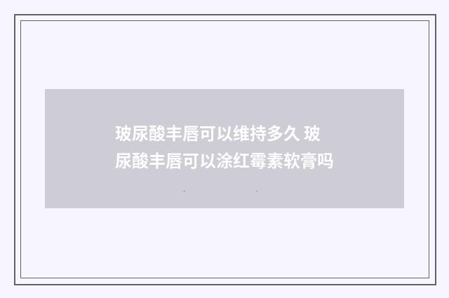 玻尿酸丰唇可以维持多久 玻尿酸丰唇可以涂红霉素软膏吗