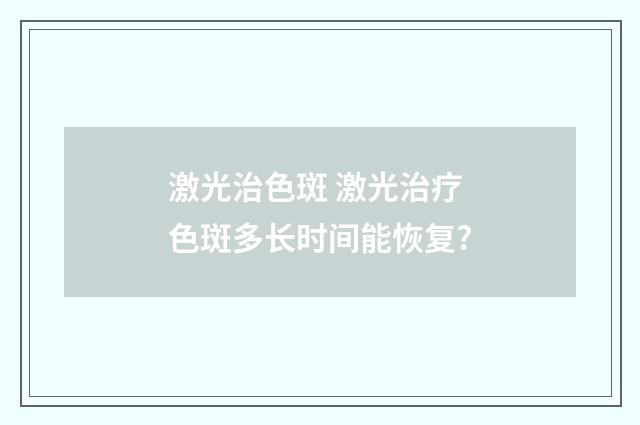 激光治色斑 激光治疗色斑多长时间能恢复?