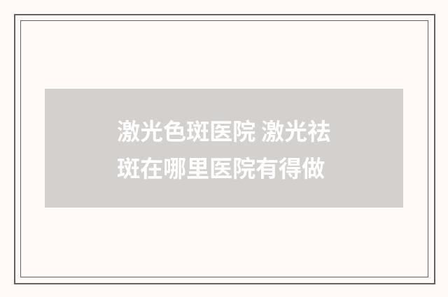 激光色斑医院 激光祛斑在哪里医院有得做