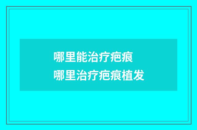 哪里能治疗疤痕 哪里治疗疤痕植发