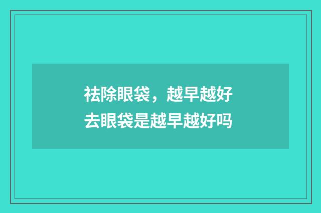 祛除眼袋，越早越好 去眼袋是越早越好吗