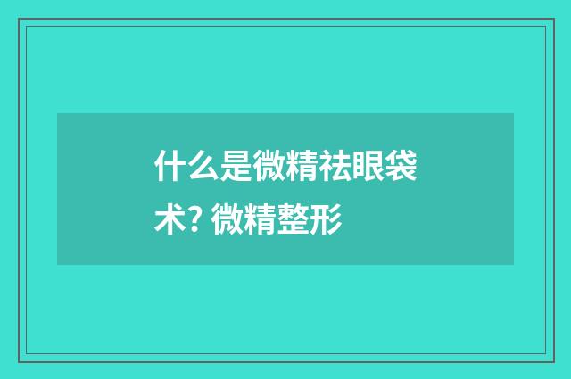 什么是微精祛眼袋术? 微精整形