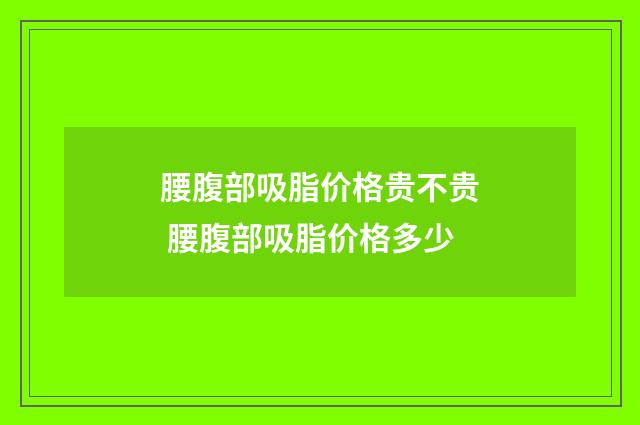 腰腹部吸脂价格贵不贵 腰腹部吸脂价格多少