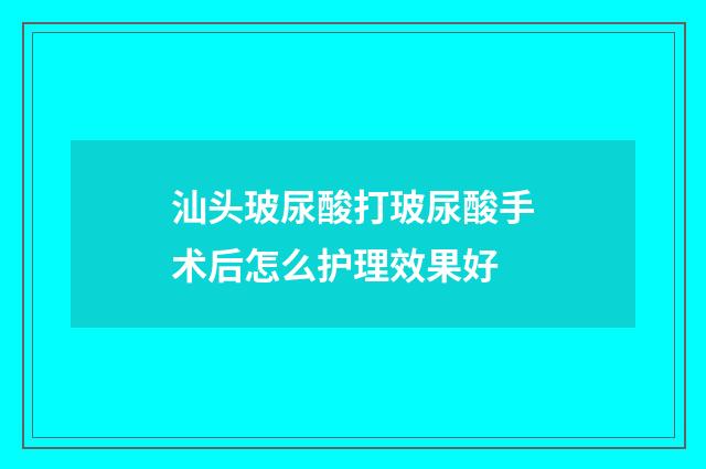 汕头玻尿酸打玻尿酸手术后怎么护理效果好