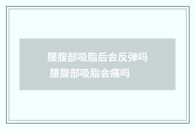 腰腹部吸脂后会反弹吗 腰腹部吸脂会痛吗