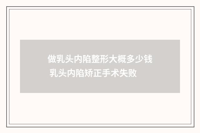 做乳头内陷整形大概多少钱 乳头内陷矫正手术失败