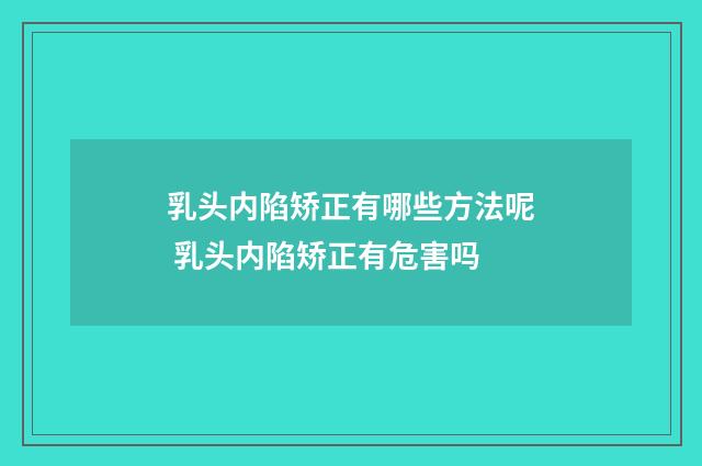 乳头内陷矫正有哪些方法呢 乳头内陷矫正有危害吗