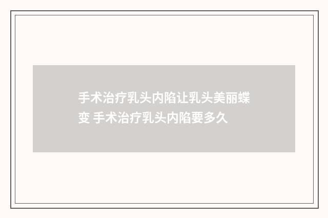 手术治疗乳头内陷让乳头美丽蝶变 手术治疗乳头内陷要多久