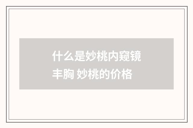 什么是妙桃内窥镜丰胸 妙桃的价格