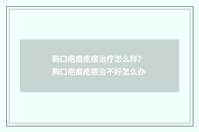 胸口疤痕疙瘩治疗怎么样？ 胸口疤痕疙瘩治不好怎么办
