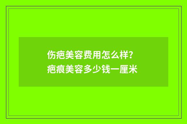 伤疤美容费用怎么样？ 疤痕美容多少钱一厘米