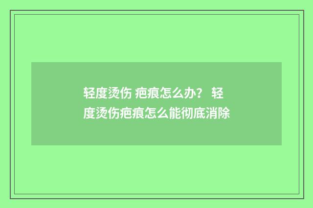 轻度烫伤 疤痕怎么办？ 轻度烫伤疤痕怎么能彻底消除