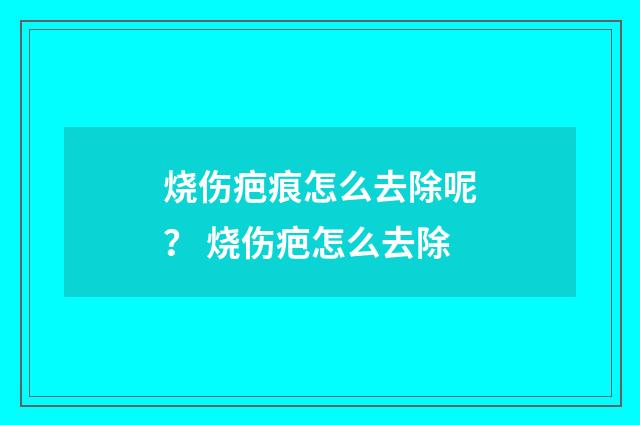 烧伤疤痕怎么去除呢？ 烧伤疤怎么去除