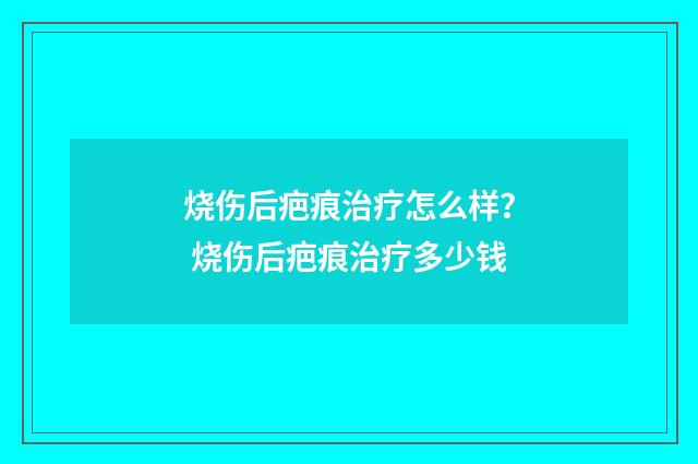 烧伤后疤痕治疗怎么样？ 烧伤后疤痕治疗多少钱
